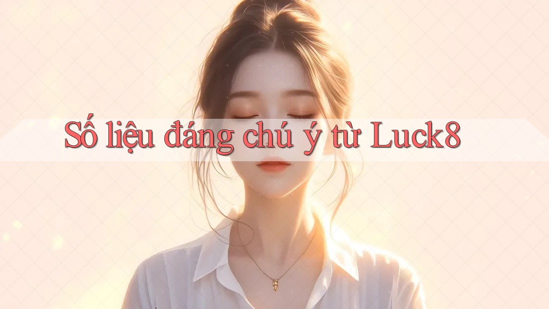 Số liệu đáng chú ý từ Luck8 Số liệu đáng chú ý từ Luck8