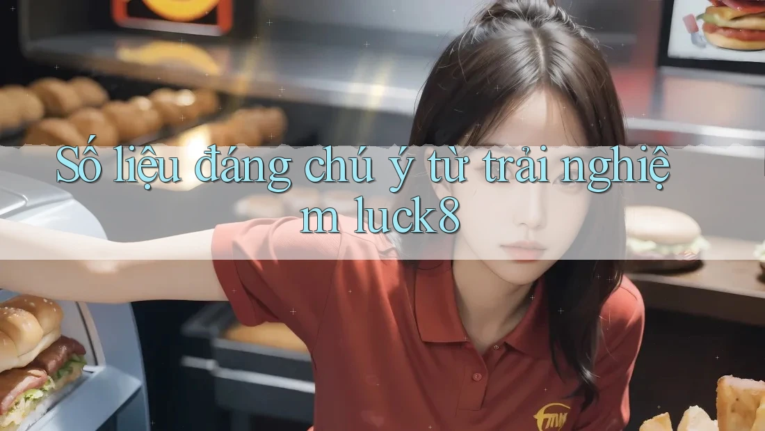 Số liệu đáng chú ý từ trải nghiệm luck8