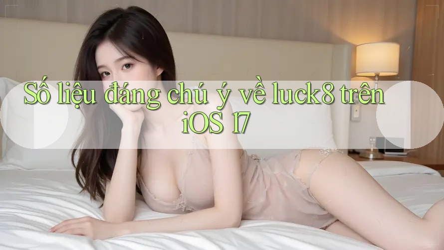 Số liệu đáng chú ý về luck8 trên iOS 17
