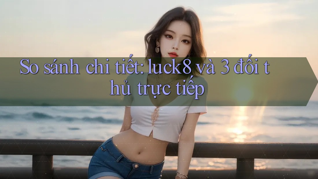 So sánh chi tiết: luck8 và 3 đối thủ trực tiếp