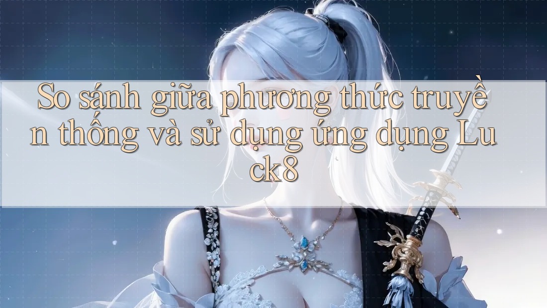 So sánh giữa phương thức truyền thống và sử dụng ứng dụng Luck8