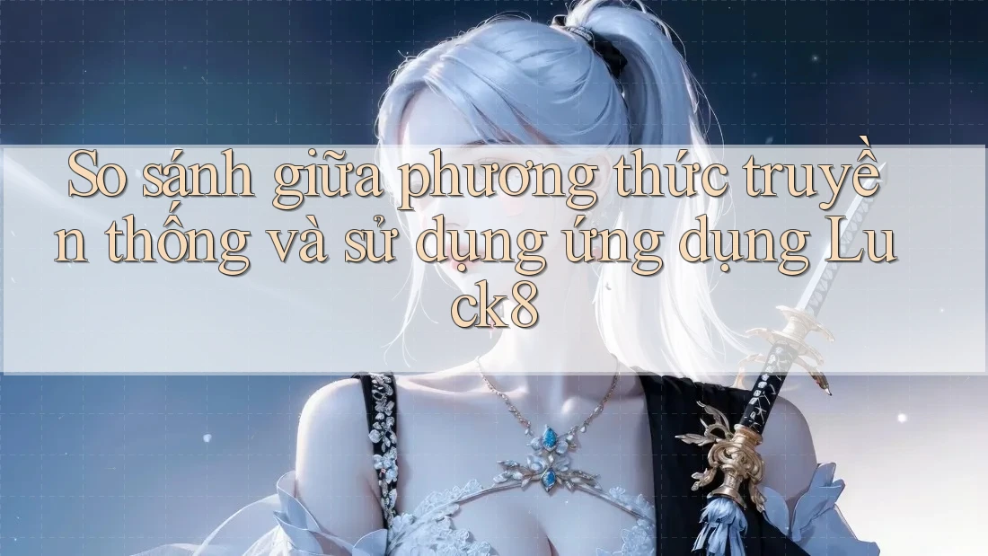 So sánh giữa phương thức truyền thống và sử dụng ứng dụng Luck8