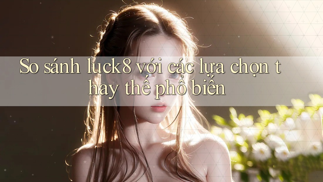 So sánh Luck8 với các lựa chọn thay thế phổ biến So sánh Luck8 với các lựa chọn thay thế phổ biến