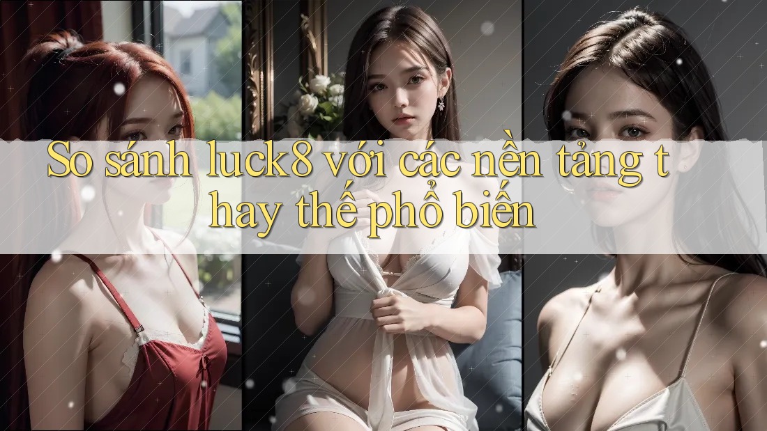 So sánh luck8 với các nền tảng thay thế phổ biến
