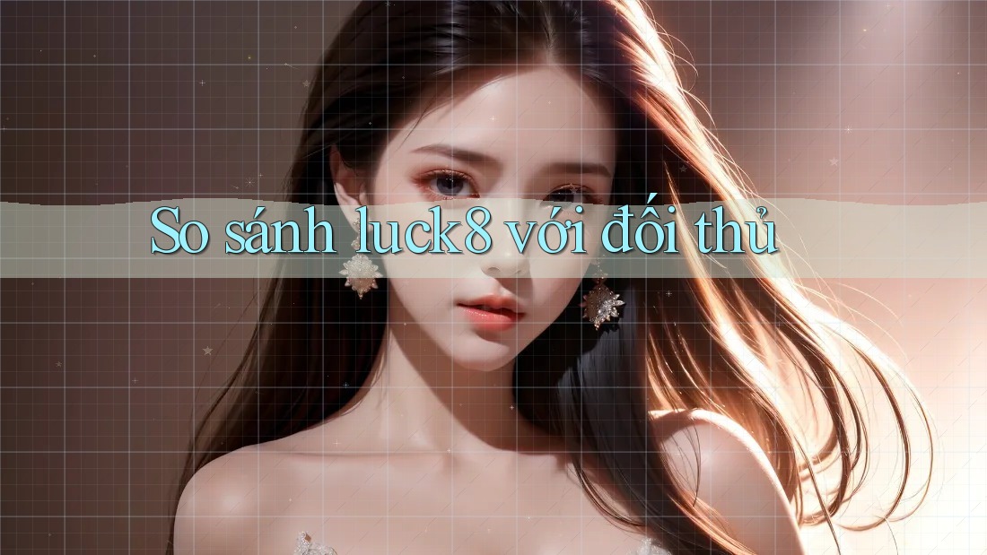So sánh luck8 với đối thủ
