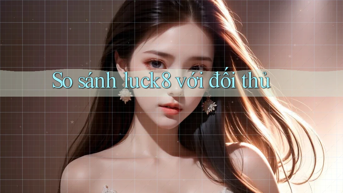 So sánh luck8 với đối thủ