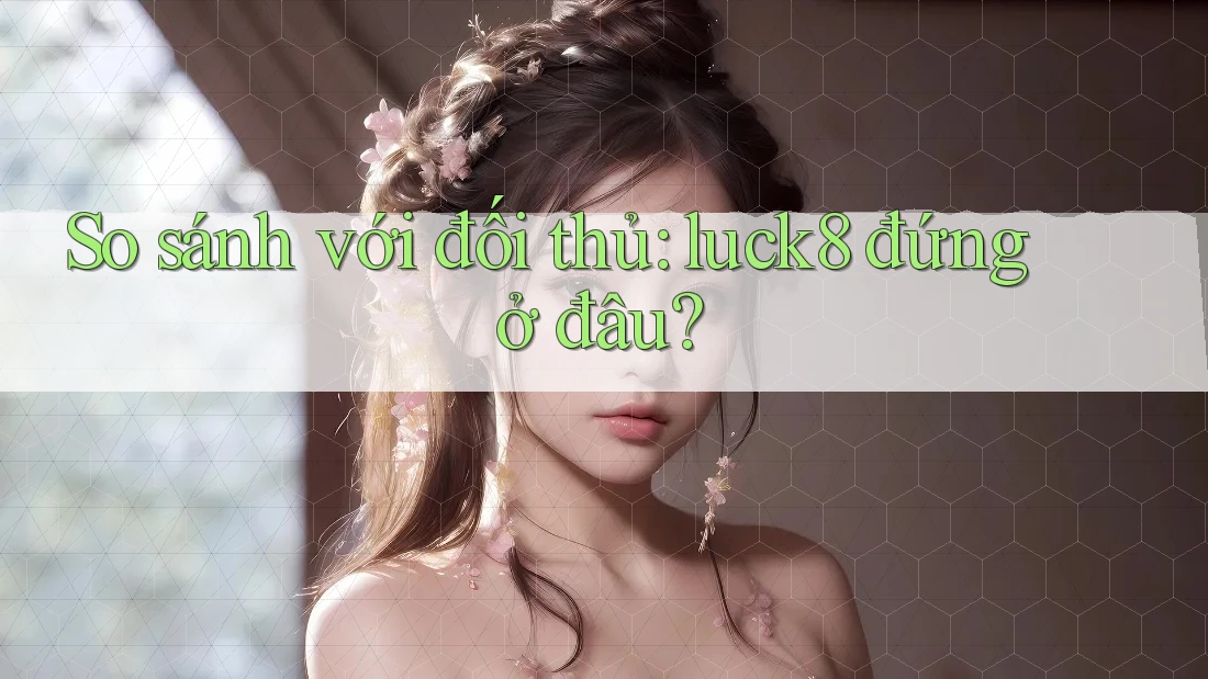 So sánh với đối thủ: luck8 đứng ở đâu? So sánh với đối thủ: luck8 đứng ở đâu?
