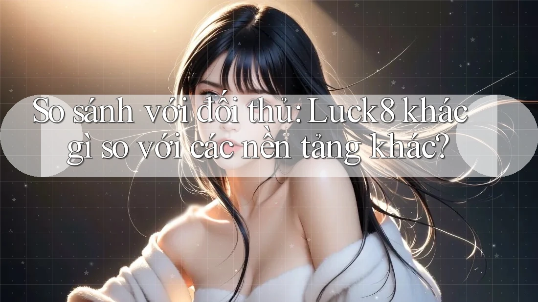 So sánh với đối thủ: Luck8 khác gì so với các nền tảng khác?