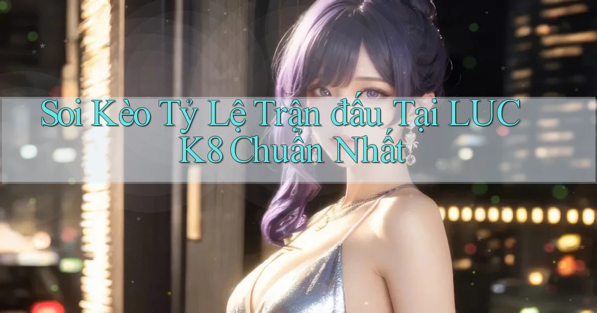 soi kèo tỷ lệ trận đấu tại luck8 chuẩn nhất