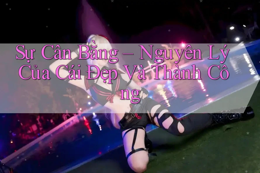 Sự Cân Bằng – Nguyên Lý Của Cái Đẹp Và Thành Công Sự Cân Bằng – Nguyên Lý Của Cái Đẹp Và Thành Công