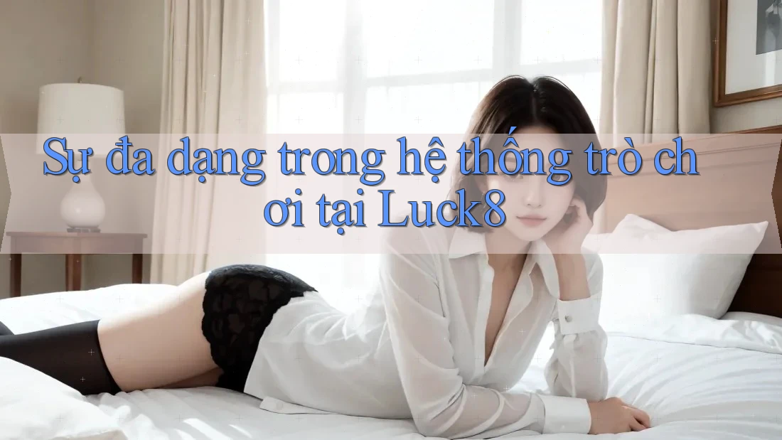 Sự đa dạng trong hệ thống trò chơi tại Luck8 Sự đa dạng trong hệ thống trò chơi tại Luck8