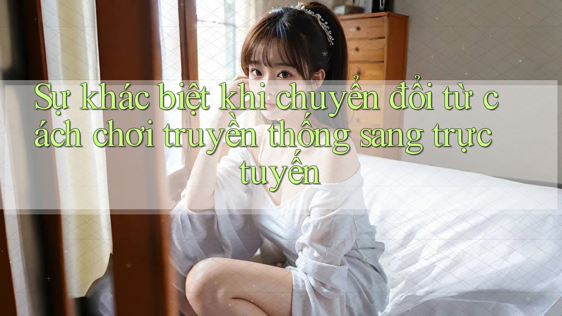 Sự khác biệt khi chuyển đổi từ cách chơi truyền thống sang trực tuyến