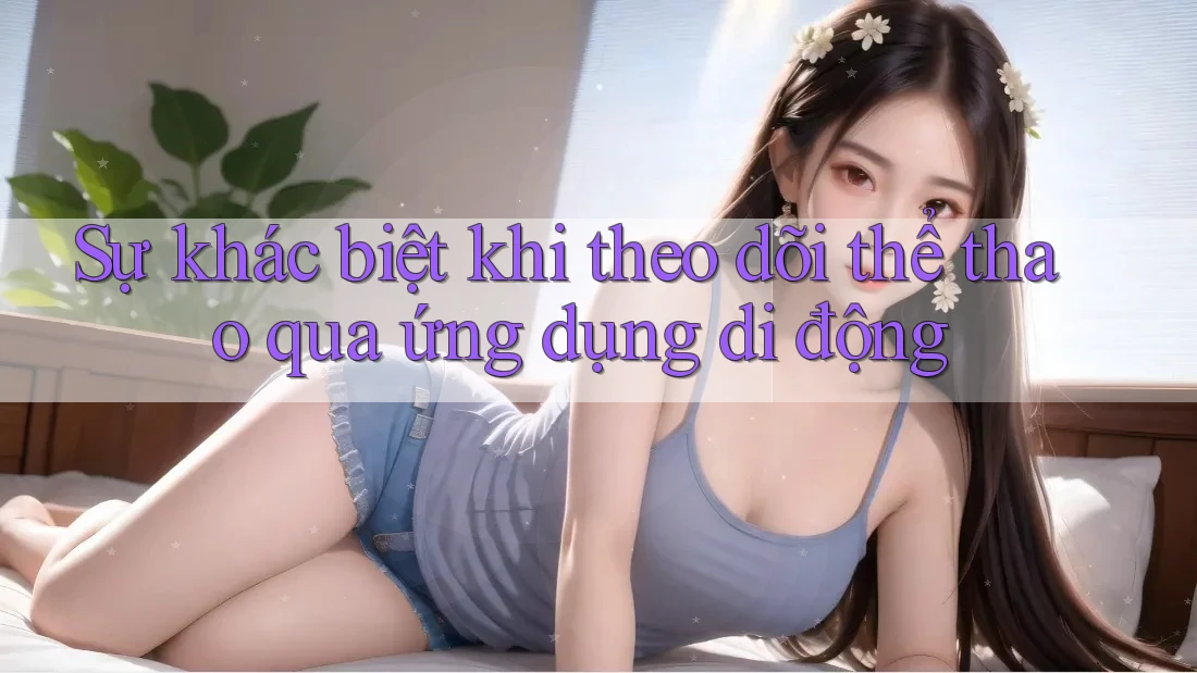 Sự khác biệt khi theo dõi thể thao qua ứng dụng di động
