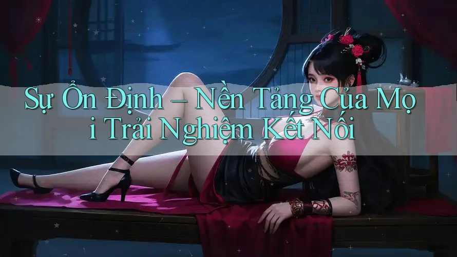Sự Ổn Định – Nền Tảng Của Mọi Trải Nghiệm Kết Nối