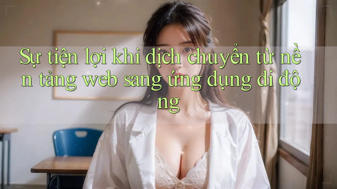 Sự tiện lợi khi dịch chuyển từ nền tảng web sang ứng dụng di động