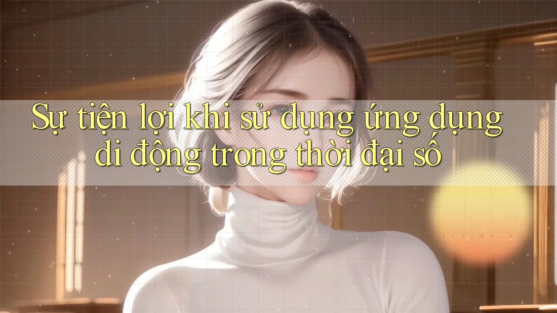Sự tiện lợi khi sử dụng ứng dụng di động trong thời đại số Sự tiện lợi khi sử dụng ứng dụng di động trong thời đại số