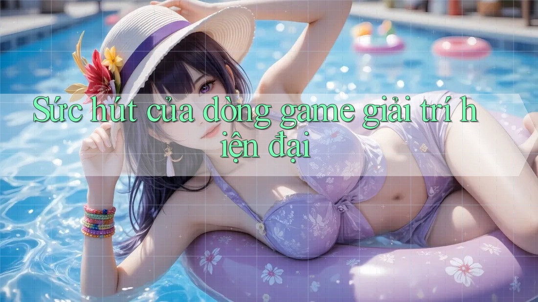 Sức hút của dòng game giải trí hiện đại Sức hút của dòng game giải trí hiện đại