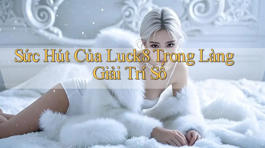 Sức Hút Của Luck8 Trong Làng Giải Trí Số