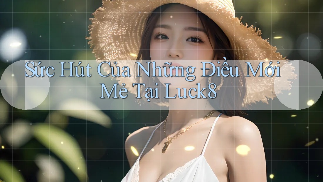 Sức Hút Của Những Điều Mới Mẻ Tại Luck8