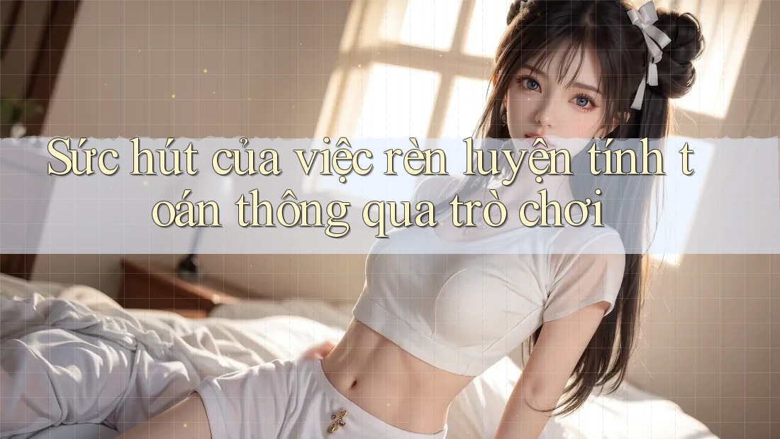 Sức hút của việc rèn luyện tính toán thông qua trò chơi