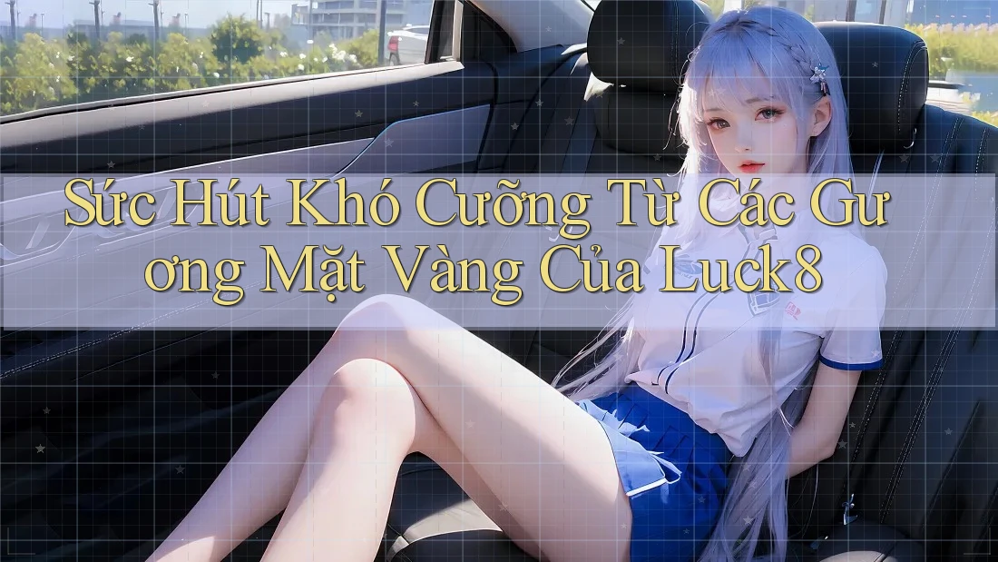 Sức Hút Khó Cưỡng Từ Các Gương Mặt Vàng Của Luck8