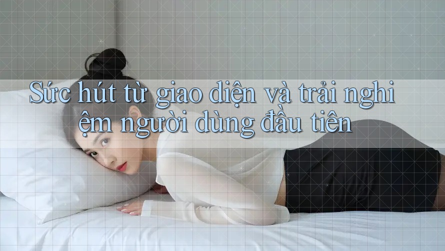 Sức hút từ giao diện và trải nghiệm người dùng đầu tiên Sức hút từ giao diện và trải nghiệm người dùng đầu tiên