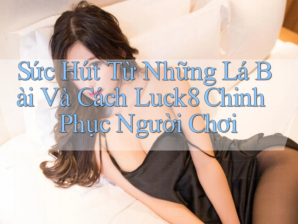 Sức Hút Từ Những Lá Bài Và Cách Luck8 Chinh Phục Người Chơi