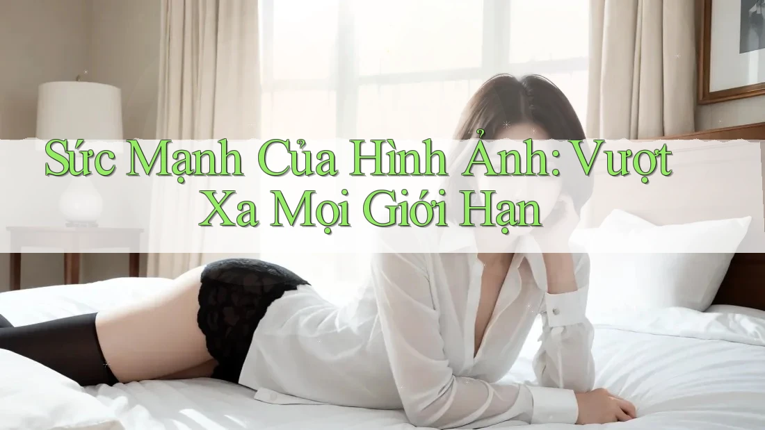Sức Mạnh Của Hình Ảnh: Vượt Xa Mọi Giới Hạn