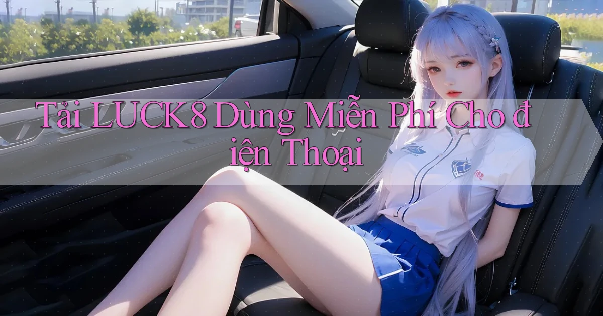 tải luck8 dùng miễn phí cho điện thoại