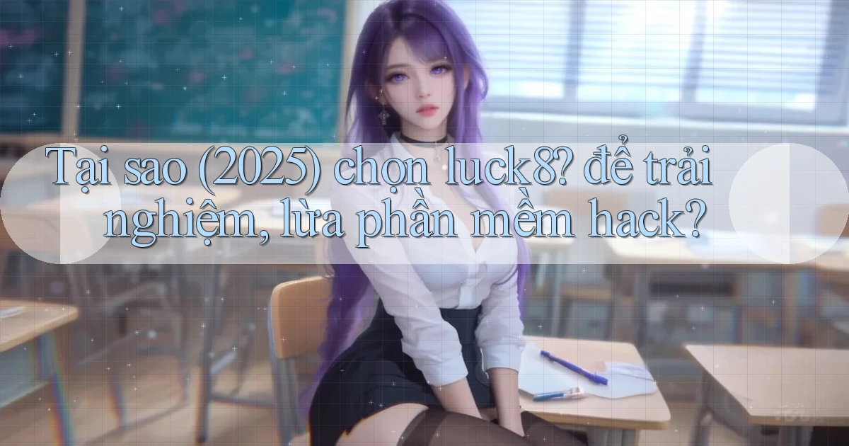 Tại sao (2025) chọn luck8 để trải nghiệm, lừa phần mềm hack