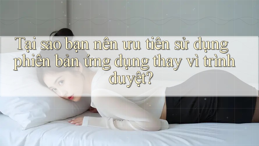 Tại sao bạn nên ưu tiên sử dụng phiên bản ứng dụng thay vì trình duyệt? Tại sao bạn nên ưu tiên sử dụng phiên bản ứng dụng thay vì trình duyệt?