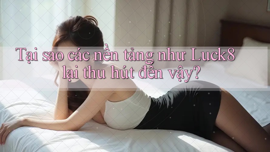 Tại sao các nền tảng như Luck8 lại thu hút đến vậy?