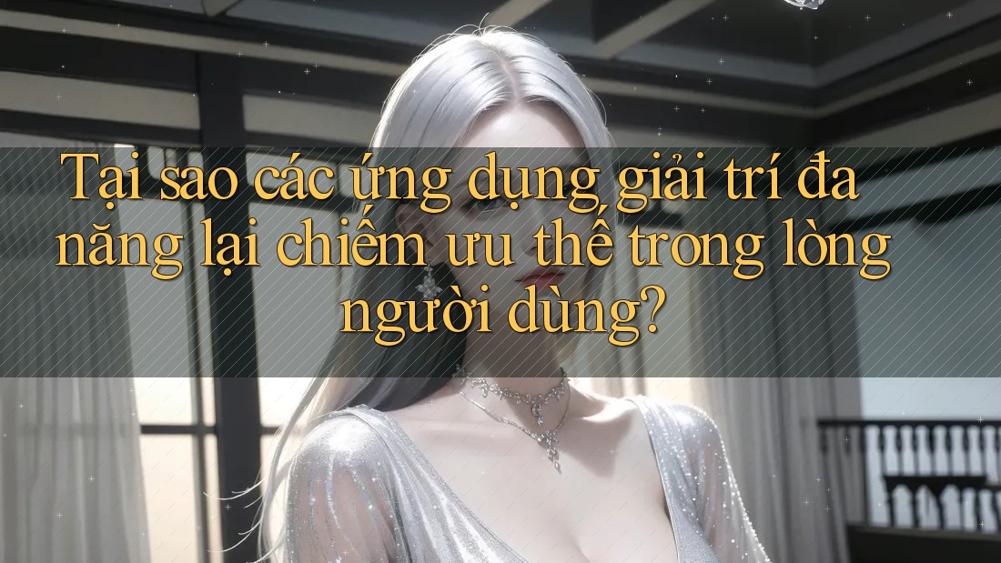 Tại sao các ứng dụng giải trí đa năng lại chiếm ưu thế trong lòng người dùng?