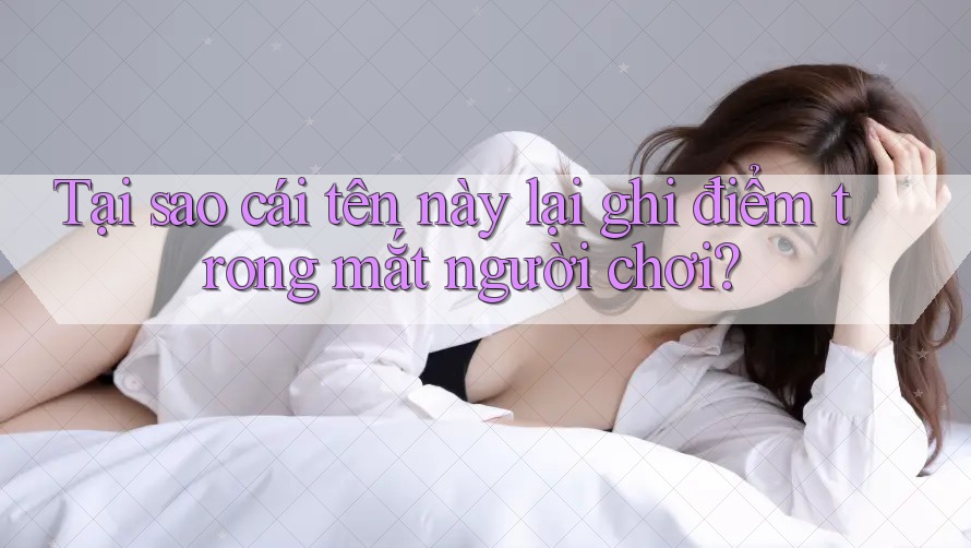 Tại sao cái tên này lại ghi điểm trong mắt người chơi?