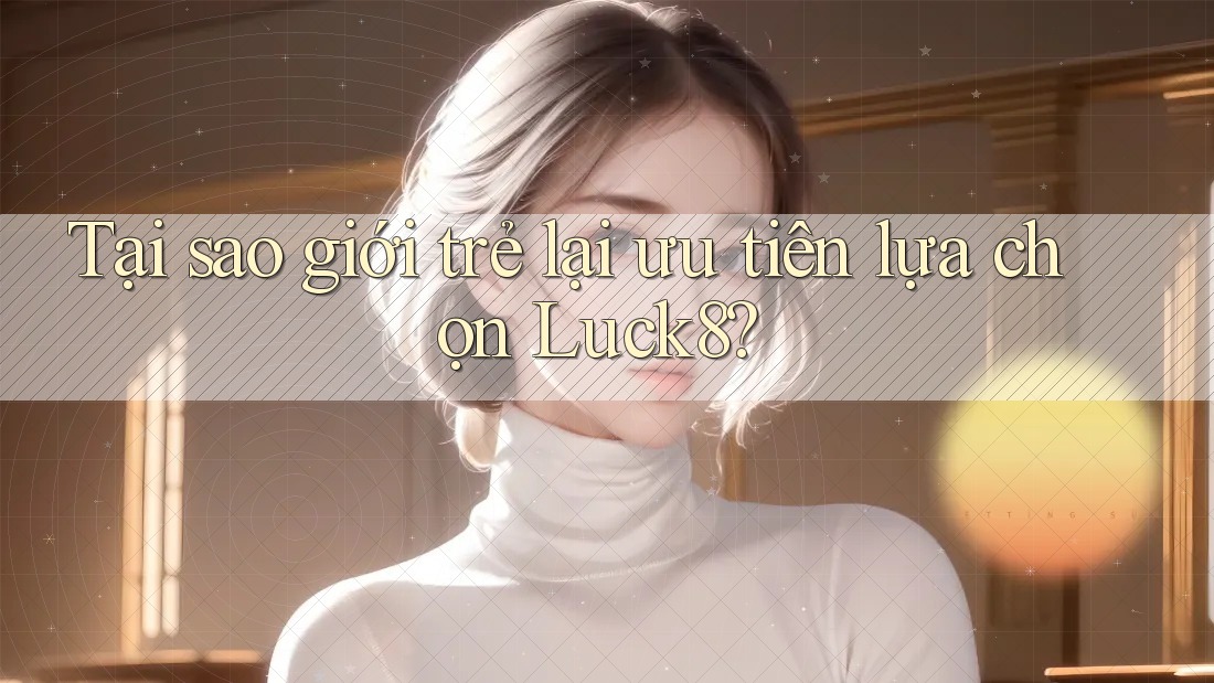 Tại sao giới trẻ lại ưu tiên lựa chọn Luck8? Tại sao giới trẻ lại ưu tiên lựa chọn Luck8?