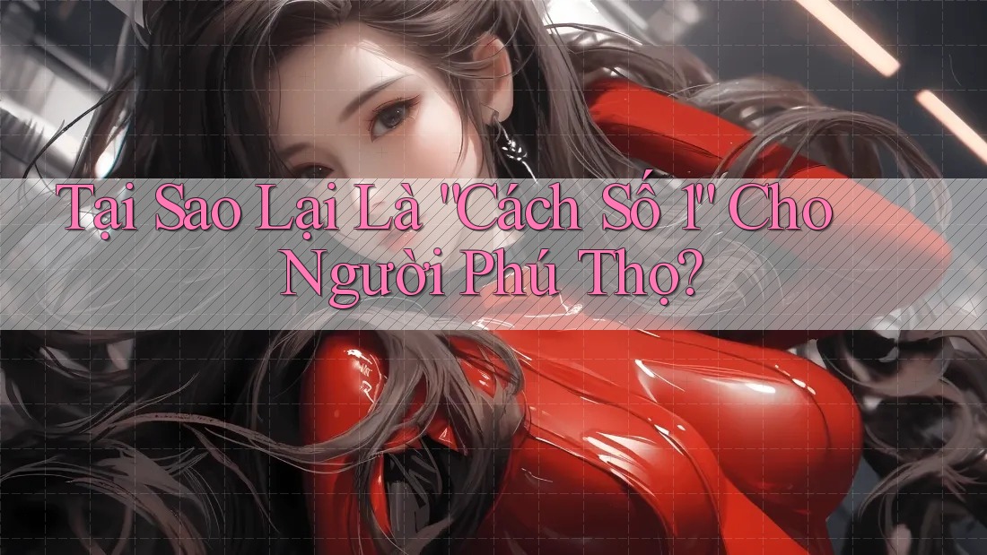 Tại Sao Lại Là “Cách Số 1” Cho Người Phú Thọ? Tại Sao Lại Là “Cách Số 1” Cho Người Phú Thọ?