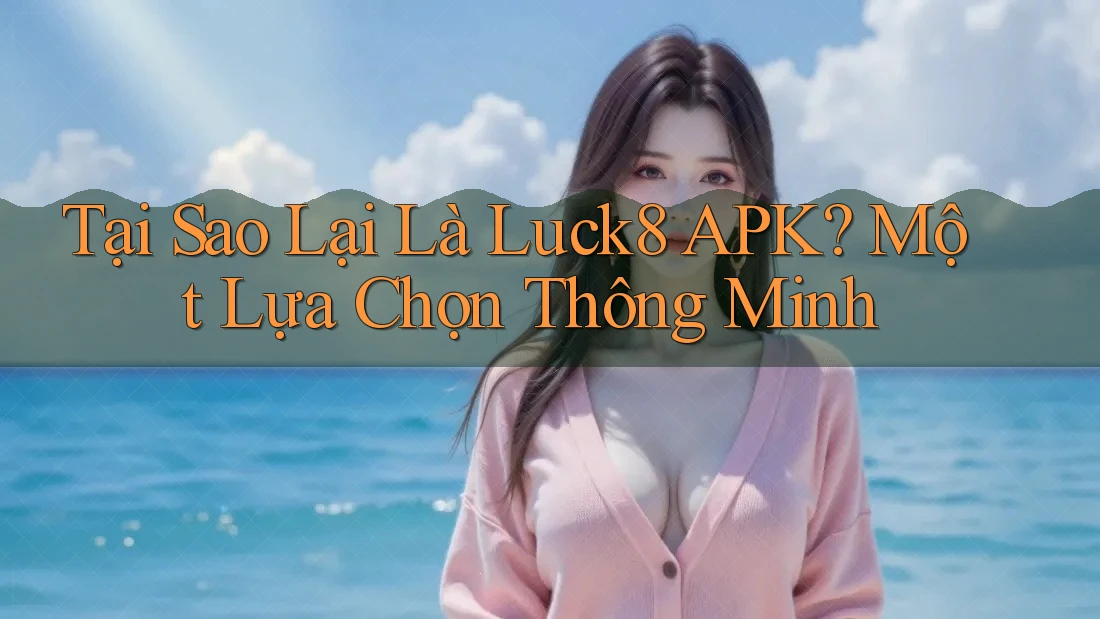 Tại Sao Lại Là Luck8 APK? Một Lựa Chọn Thông Minh