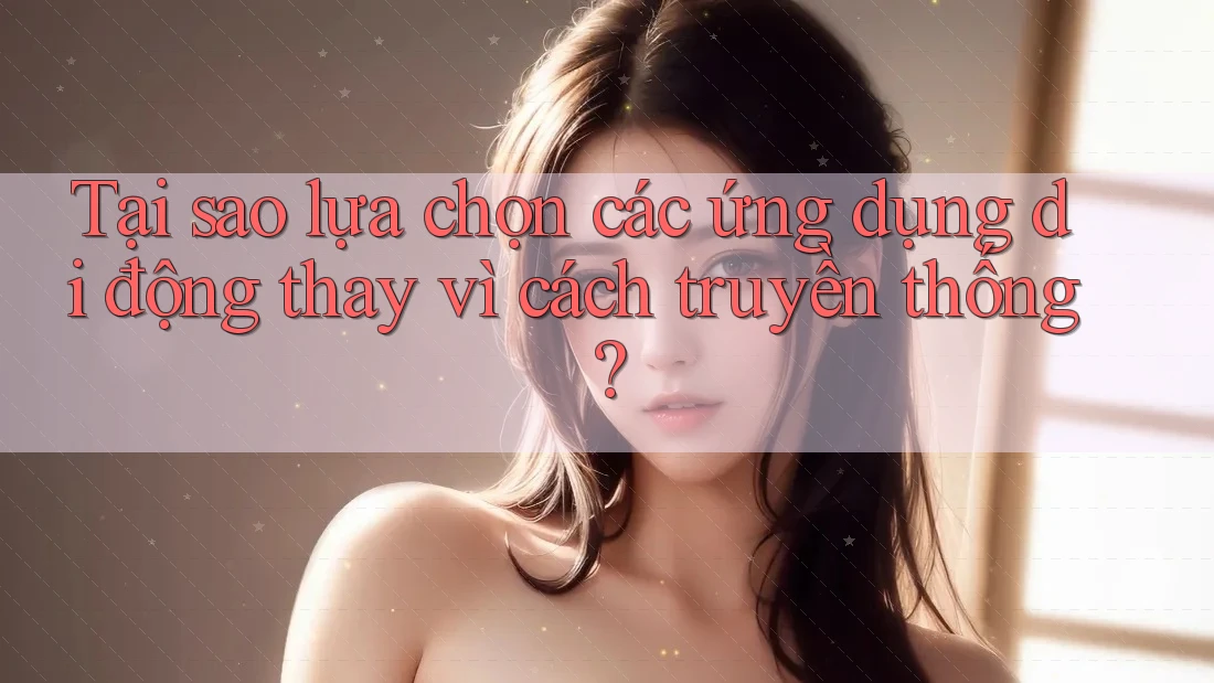 Tại sao lựa chọn các ứng dụng di động thay vì cách truyền thống?