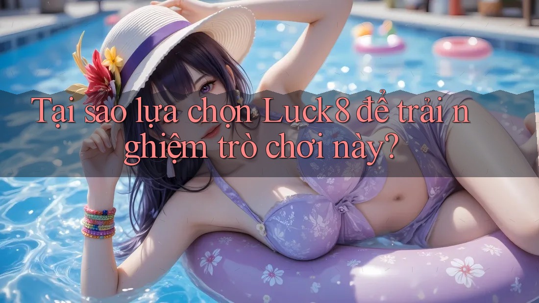 Tại sao lựa chọn Luck8 để trải nghiệm trò chơi này?