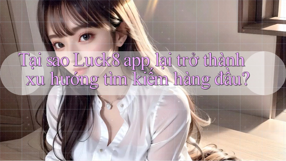 Tại sao Luck8 app lại trở thành xu hướng tìm kiếm hàng đầu?