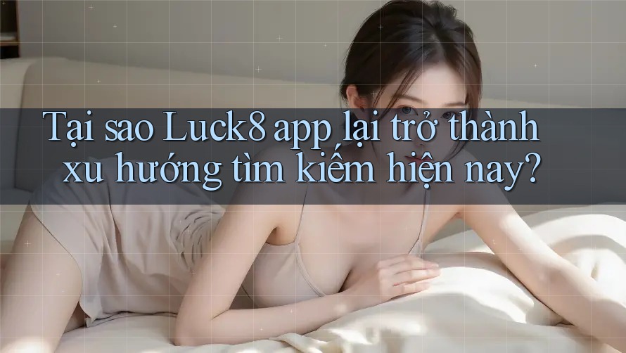 Tại sao Luck8 app lại trở thành xu hướng tìm kiếm hiện nay?