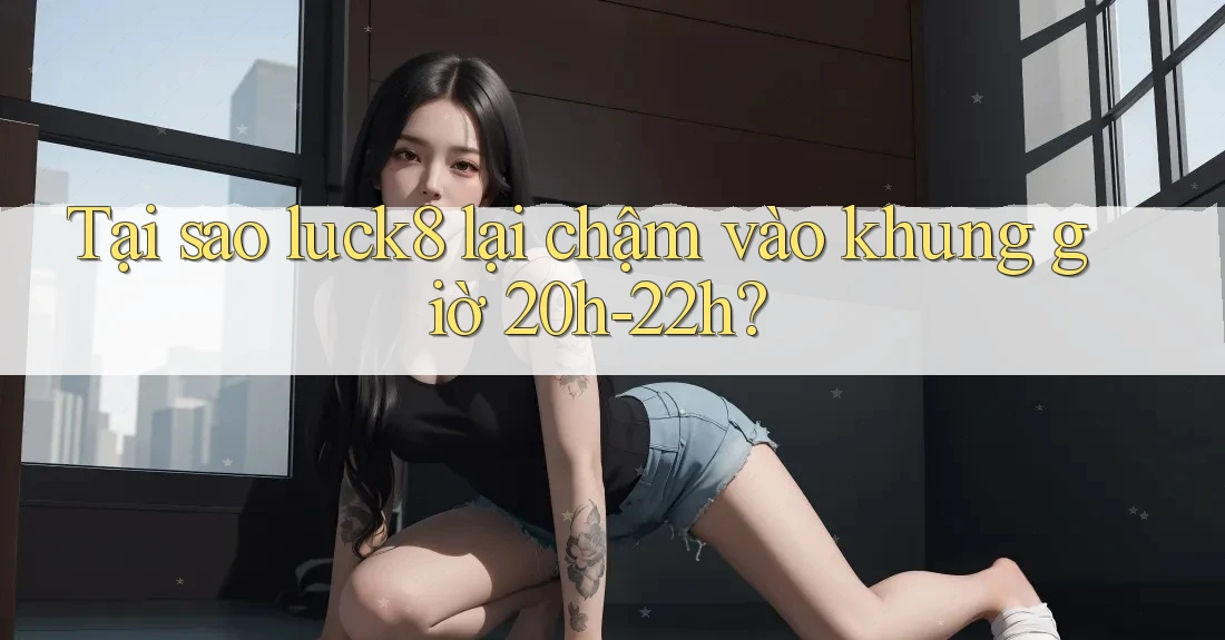 Tại sao luck8 lại chậm vào khung giờ 20h-22h? Tại sao luck8 lại chậm vào khung giờ 20h-22h?