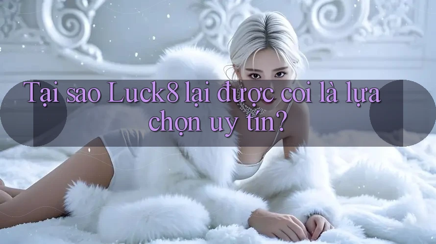Tại sao Luck8 lại được coi là lựa chọn uy tín?