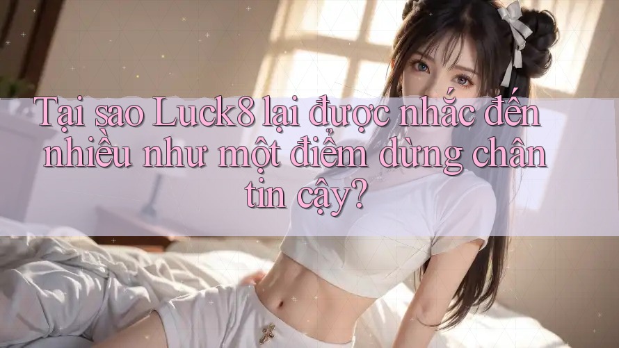 Tại sao Luck8 lại được nhắc đến nhiều như một điểm dừng chân tin cậy?