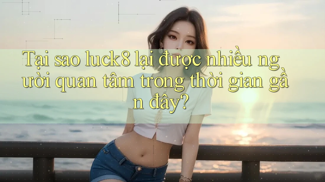 Tại sao luck8 lại được nhiều người quan tâm trong thời gian gần đây?