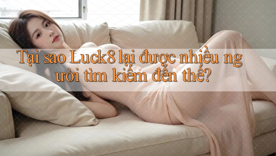 Tại sao Luck8 lại được nhiều người tìm kiếm đến thế?