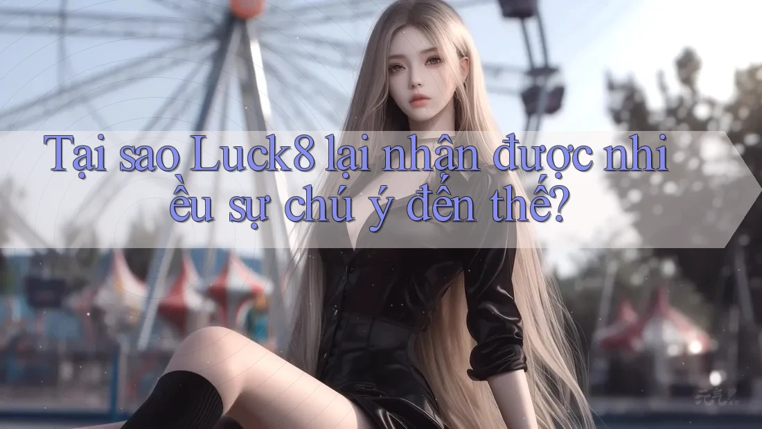 Tại sao Luck8 lại nhận được nhiều sự chú ý đến thế?