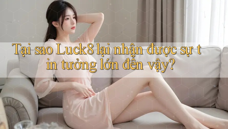 Tại sao Luck8 lại nhận được sự tin tưởng lớn đến vậy?