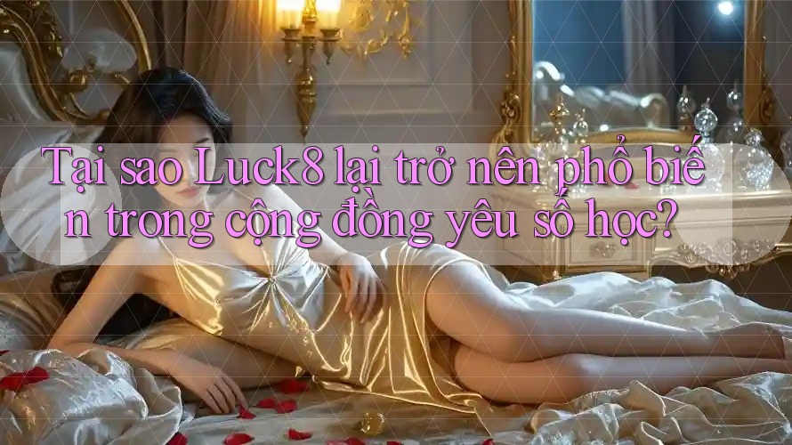 Tại sao Luck8 lại trở nên phổ biến trong cộng đồng yêu số học?