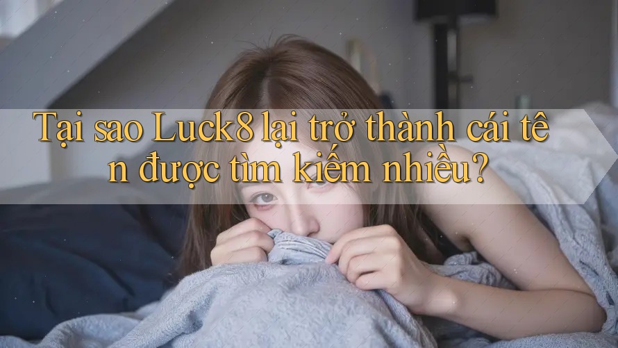 Tại sao Luck8 lại trở thành cái tên được tìm kiếm nhiều? Tại sao Luck8 lại trở thành cái tên được tìm kiếm nhiều?